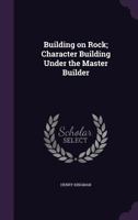 Building on Rock; Character Building Under the Master Builder 1359146113 Book Cover