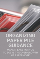 Organizing Paper Pile Guidance: Make It Easy For You To Solve The Over-growth Of Paperwork: Paper Organizing Guide B098GL3YBS Book Cover