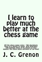 I Learn to Play Much Better at the Chess Game: All the Rules of Chess and 100 Tests with Diagrams 1491012676 Book Cover