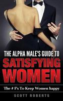 The Alpha Male's Guide To Satisfying Women: The F's To Keep Women Happy, A Guide to Help men Keep Women Happy 1548774537 Book Cover