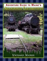 Adventure Guide to Maine's Abandoned Locomotives: "Ghost Trains" of the North Maine Woods (Maine Adventures and Outdoor Recreation) 1961190060 Book Cover