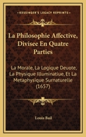 La Philosophie Affective, Divisee En Quatre Parties: La Morale, La Logique Deuote, La Physique Illuminatiue, Et La Metaphysique Surnaturelle (1657) 1166203859 Book Cover