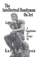 The Intellectual Handyman on Art: A Compilation of Essays by Gary R. Peterson 1462056873 Book Cover