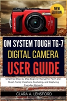 OM SYSTEM TOUGH TG-7 Digital Camera User Guide: Simplified Step-by-Step Beginner Manual for Point-and-Shoot, Family Vacations, Snorkeling, and Capturing Everyday Moments B0FQCCKR7D Book Cover