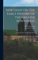 New Light On The Early History Of The Greater Northwest: The Saskatchewan And Columbia Rivers 1018177604 Book Cover