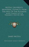 McGill University, Montreal, Extracts From The Will Of The Founder: Royal Charter, Acts Of Parliament, Statutes 1436842980 Book Cover