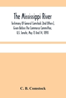 The Mississippi River: Testimony Of General Comstock [And Others], Given Before The Commerce Committee, U.S. Senate, May 13 And 14, 1890 9354484344 Book Cover