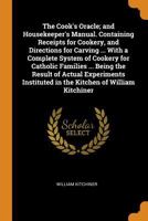 The Cook's Oracle; And Housekeeper's Manual. Containing Receipts for Cookery, and Directions for Carving ... with a Complete System of Cookery for Catholic Families ... Being the Result of Actual Expe 0344881369 Book Cover