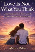 Love Is Not What You Think: Understanding Love, Desire, and the Truth About Human Connection B0GY8M84Y7 Book Cover