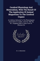 Cerebral Physiology And Materialism, With The Result Of The Application Of Animal Magnetism To The Cerebral Organs: An Address Delivered To The Phreno 1377097943 Book Cover
