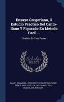 Ensayo Gregoriano, � Estudio Practico del Canto-Llano y Figurado En Metodo Facil ...: Dividido En Tres Partes 1340566990 Book Cover