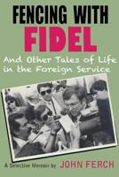 Fencing with Fidel and Other Tales of Life in the Foreign Service: A Selective M 1939282322 Book Cover