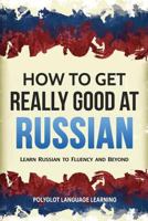 How to Get Really Good at Russian: Learn Russian to Fluency and Beyond 1950321045 Book Cover