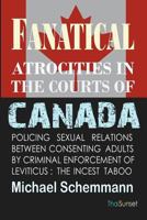 Fanatical Atrocities in the Courts of Canada: Policing Sexual Relations Between Consenting Adults by Criminal Enforcement of Leviticus: The Incest Taboo 1477689664 Book Cover