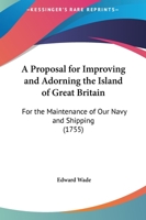 A Proposal For Improving And Adorning The Island Of Great Britain: For The Maintenance Of Our Navy And Shipping 1437464378 Book Cover