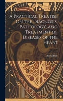 A Practical Treatise On the Diagnosis, Pathology, and Treatment of Diseases of the Heart 1020327634 Book Cover