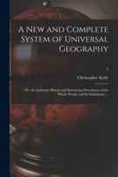 A New and Complete System of Universal Geography: or, An Authentic History and Interesting Description of the Whole World, and Its Inhabitants ...; 3 1013547632 Book Cover