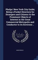 Phelps' New York City Guide: Being a Pocket Directory for Strangers and Citizens to the Prominent Objects of Interest in the Great Commercial Metropolis and Conductor to Its Environs 1340814463 Book Cover