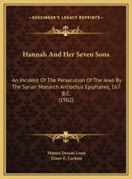 Hannah and Her Seven Sons: An Incident of the Persecution of the Jews by the Syrian Monan Incident of the Persecution of the Jews by the Syrian Monarch Antiochus Epiphanes, 167 B.C. (1902) Arch Antioc 1169493203 Book Cover