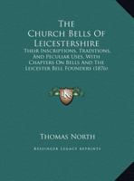 The Church Bells of Leicestershire: Their Inscriptions, Traditions, and Peculiar Uses, With Chapters On Bells and the Leicester Bell Founders 1165691841 Book Cover