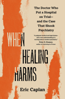 When Healing Harms : The Doctor Who Put a Hospital on Trial-And the Case That Shook Psychiatry 0520409167 Book Cover