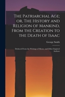 The Patriarchal age; or, The History and Religion of Mankind, From the Creation to the Death of Isaac: Deduced From the Writings of Moses, and Other Inspired Authors 1016857950 Book Cover