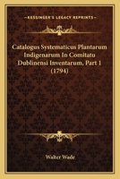 Catalogus Systematicus Plantarum Indigenarum In Comitatu Dublinensi Inventarum, Part 1 1165343967 Book Cover