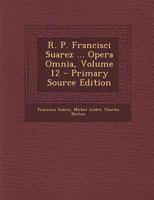 R. P. Francisci Suarez ... Opera Omnia, Volume 12... 1018809708 Book Cover