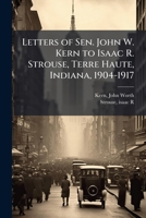 Letters of Sen. John W. Kern to Isaac R. Strouse, Terre Haute, Indiana, 1904-1917 1377001326 Book Cover