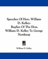 Speeches of Hon. William D. Kelley. Replies of the Hon. William D. Kelley to George Northrop, Esq., in the Joint Debate in the Fourth Congressional District 1175832774 Book Cover