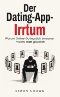 Der Dating-App-Irrtum: Warum Online-Dating dich einsamer macht, statt glücklich – Ein Ratgeber über Dating-Apps, endlose Auswahl, Einsamkeit und die ... Crowns Beziehungsirrtümer) B0HLX79BSN Book Cover