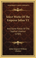 Select Works Of The Emperor Julian V2: And Some Pieces Of The Sophist Libanius 0548902038 Book Cover