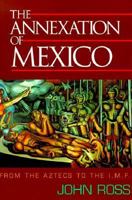 The Annexation of Mexico: From the Aztecs to the Imf : One Reporter's Journey Through History 1567511317 Book Cover