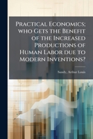 Practical economics; who gets the benefit of the increased productions of human labor due to modern inventions? 1172100284 Book Cover
