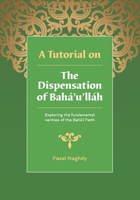 A Tutorial on the Dispensation of Bahá’u’lláh: Exploring the fundamental verities of the Bahá’í Faith 1468145312 Book Cover