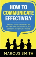 How to Communicate Effectively: Improve Your Conversations, Master Your Social Skills, And Connect Better With Others (Communication Mastery Series) B0CJBNRHQZ Book Cover