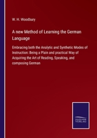 A New Method of Learning the German Language: Embracing Both the Analytic and Synthetic Modes of Instruction; Being a Plain and Practical Way of Acquiring the Art of Reading, Speaking, and Composing G 9353894018 Book Cover
