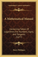 A Mathematical Manual: Containing Tables Of Logarithms For Numbers, Signs, And Tangents 1164538489 Book Cover
