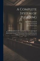 A Complete System of Pleading: Comprehending the Most Approved Precedents and Forms of Practice; Chiefly Consisting of Such As Have Never Before Been ... and Making It A Continuation of Townshend's A 1022673718 Book Cover