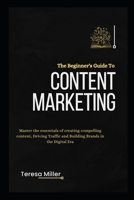 The Beginner's Guide to Content Marketing: Master the essentials of creating compelling content, Driving traffic and Building brands in the Digital er B0CQRLMY11 Book Cover