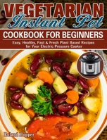 Vegetarian Instant Pot Cookbook For Beginners: Easy, Healthy, Fast & Fresh Plant Based Recipes for Your Electric Pressure Cooker 1922504092 Book Cover