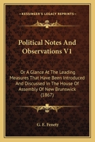 Political Notes And Observations V1: Or A Glance At The Leading Measures That Have Been Introduced And Discussed In The House Of Assembly Of New Brunswick 1104457938 Book Cover