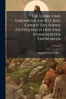 Die Lehre Und Lebensgeschichte Jesu Christi Des Sohns Gottes Nach Den Vier Evangelisten Entworfen, Volume 2 1247927466 Book Cover