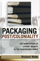 Packaging Post/Coloniality: The Manufacture of Literary Identity in the Francophone World (After the Empire: the Francophone World and Postcolonial France) 0739108565 Book Cover