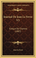 Journal De Jean Le Fevre V1: Eveque De Chartres (1887) 1166207471 Book Cover