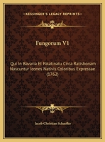 Fungorum V1: Qui In Bavaria Et Palatinatu Circa Ratisbonam Nascuntur Icones Nativis Coloribus Expressae (1762) 1104752018 Book Cover