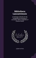 Bibliotheca Lancastriensis: A Catalogue of Books On the Topography & Genealogy of Lancashire, With an Appendix of Cheshire Books 1358035253 Book Cover