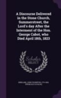 A Discourse Delivered in the Stone Church, Summerstreet, the Lord's Day After the Interment of the Hon. George Cabot, Who Died April 18th, 1823 5518638779 Book Cover