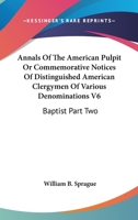 Annals of the American Pulpit or Commemorative Notices of Distinguished American Clergymen of Various Denominations V6: Baptist Part Two 1162979291 Book Cover