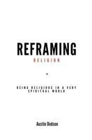 Reframing Religion: Being Religious In a Very Spiritual World 1539411885 Book Cover